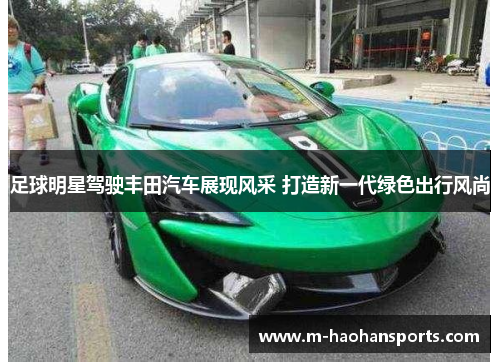 足球明星驾驶丰田汽车展现风采 打造新一代绿色出行风尚