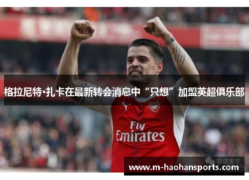 格拉尼特·扎卡在最新转会消息中“只想”加盟英超俱乐部