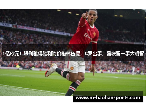 1亿欧元！曝利雅得胜利询价格林伍德，C罗出手，曼联留一手太明智