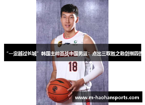 “一定越过长城”韩国主帅宣战中国男篮：点出三取胜之匙剑指四强