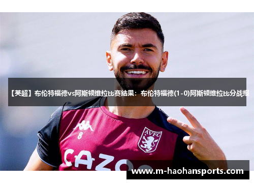 【英超】布伦特福德vs阿斯顿维拉比赛结果：布伦特福德(1-0)阿斯顿维拉比分战报